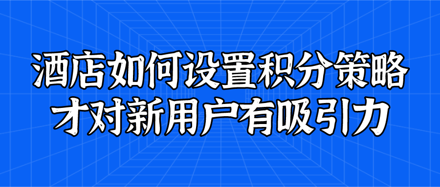 酒店如何設(shè)置積分策略才對新用戶有吸引力